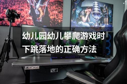 幼儿园幼儿攀爬游戏时下跳落地的正确方法-第1张-游戏信息-龙启网