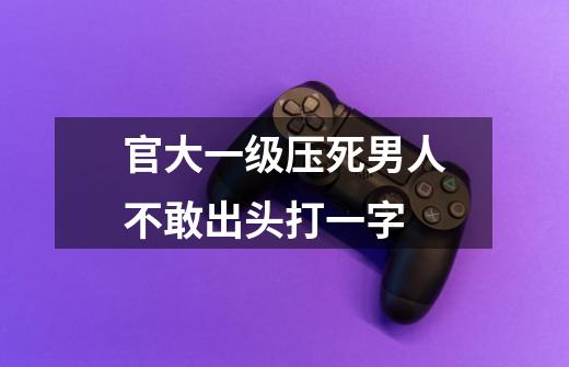 官大一级压死男人不敢出头.....打一字-第1张-游戏信息-龙启网