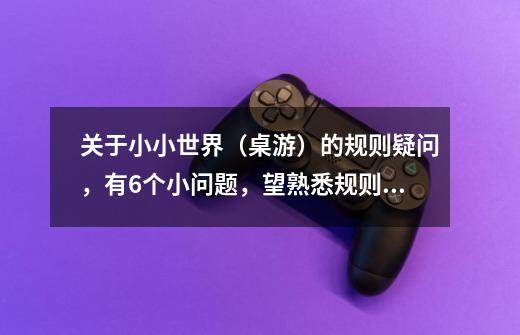 关于小小世界(桌游)的规则疑问,有6个小问题,望熟悉规则的玩家帮忙解释一下,谢谢。-第1张-游戏信息-龙启网