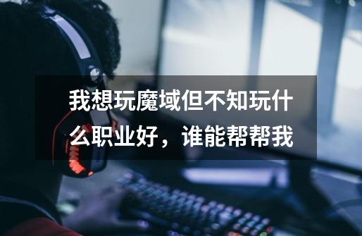 我想玩魔域但不知玩什么职业好,谁能帮帮我-第1张-游戏信息-龙启网