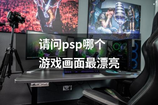 请问psp哪个游戏画面最漂亮-第1张-游戏信息-龙启网