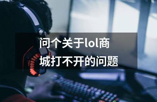 问个关于lol商城打不开的问题-第1张-游戏信息-龙启网