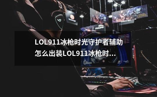 LOL911冰枪时光守护者辅助怎么出装LOL911冰枪时光守护者辅助符文出装推荐-第1张-游戏信息-龙启网