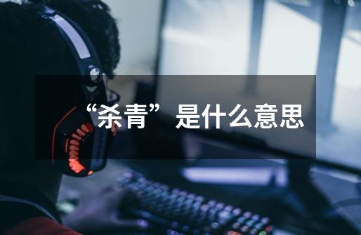 “杀青”是什么意思-第1张-游戏信息-龙启网