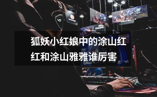 狐妖小红娘中的涂山红红和涂山雅雅谁厉害-第1张-游戏信息-龙启网