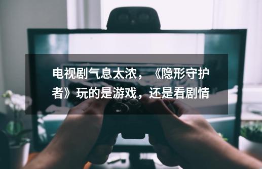 电视剧气息太浓,《隐形守护者》玩的是游戏,还是看剧情-第1张-游戏信息-龙启网