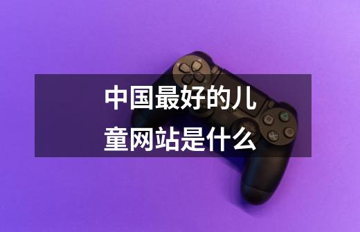 中国最好的儿童网站是什么-第1张-游戏信息-龙启网