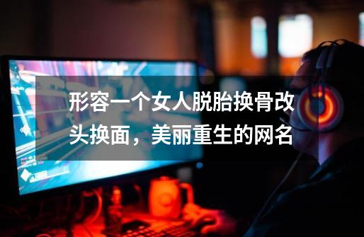 形容一个女人脱胎换骨改头换面，美丽重生的网名-第1张-游戏信息-龙启网