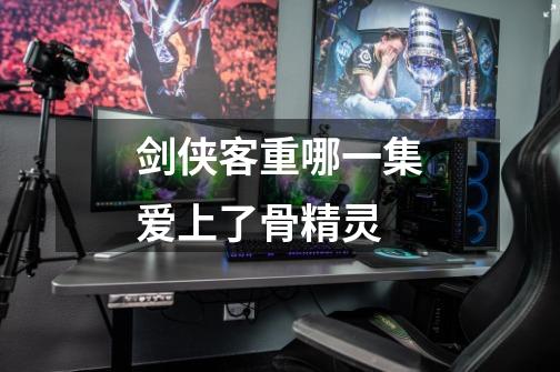 剑侠客重哪一集爱上了骨精灵-第1张-游戏信息-龙启网