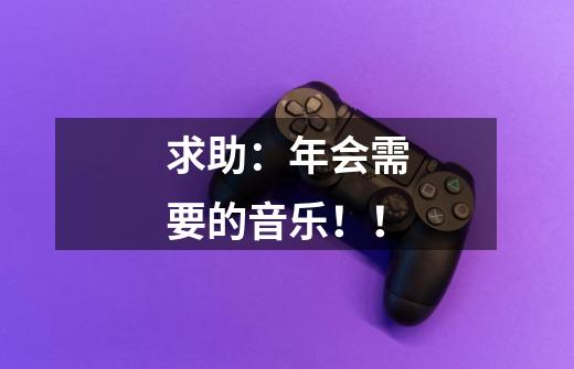 求助:年会需要的音乐!!-第1张-游戏信息-龙启网