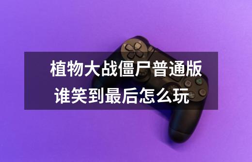 植物大战僵尸普通版 谁笑到最后怎么玩-第1张-游戏信息-龙启网