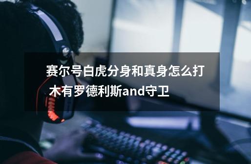 赛尔号白虎分身和真身怎么打 木有罗德利斯and守卫-第1张-游戏信息-龙启网