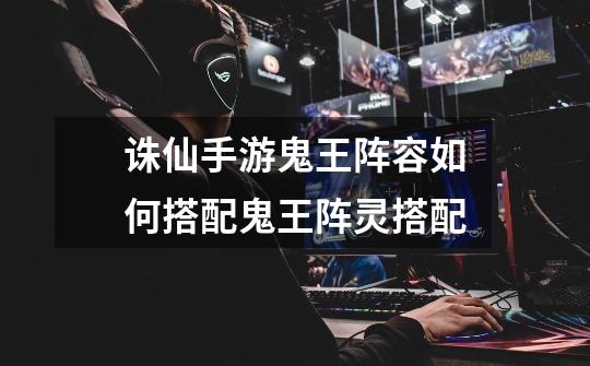 诛仙手游鬼王阵容如何搭配鬼王阵灵搭配-第1张-游戏信息-龙启网