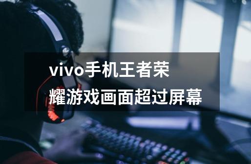 vivo手机王者荣耀游戏画面超过屏幕-第1张-游戏信息-龙启网