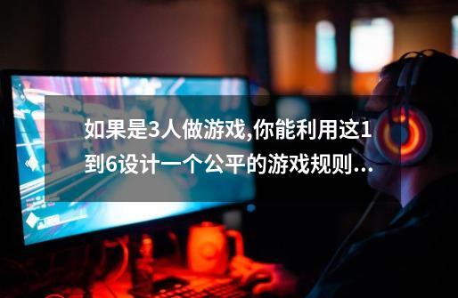 如果是3人做游戏,你能利用这1到6设计一个公平的游戏规则吗-第1张-游戏信息-龙启网