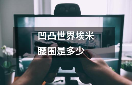 凹凸世界埃米腰围是多少-第1张-游戏信息-龙启网