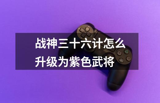 战神三十六计怎么升级为紫色武将-第1张-游戏信息-龙启网