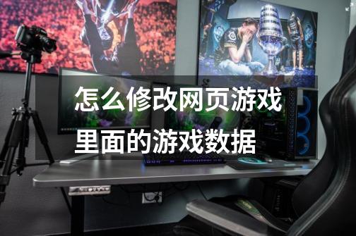 怎么修改网页游戏里面的游戏数据-第1张-游戏信息-龙启网
