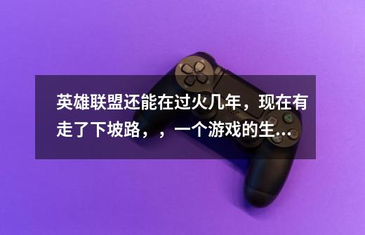 英雄联盟还能在过火几年,现在有走了下坡路,,一个游戏的生命周期大概多长时间-第1张-游戏信息-龙启网