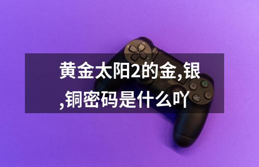 黄金太阳2的金,银,铜密码是什么吖-第1张-游戏信息-龙启网