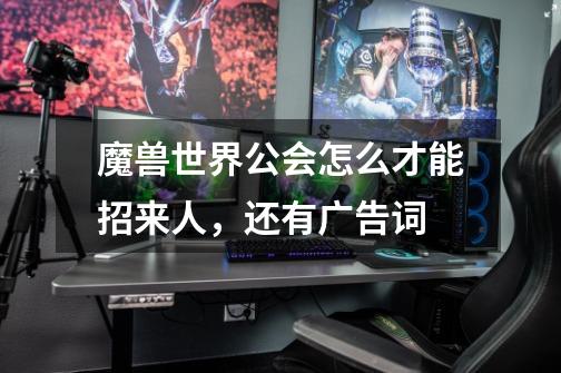 魔兽世界公会怎么才能招来人,还有广告词-第1张-游戏信息-龙启网