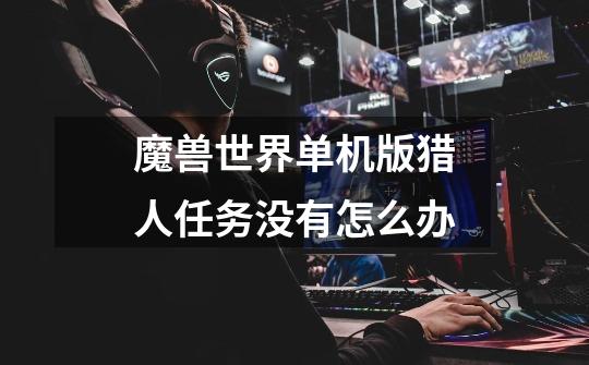 魔兽世界单机版猎人任务没有怎么办-第1张-游戏信息-龙启网