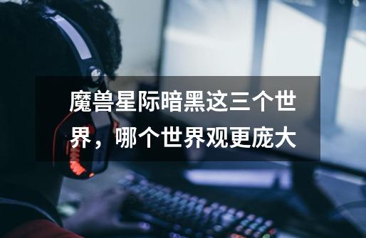 魔兽星际暗黑这三个世界,哪个世界观更庞大-第1张-游戏信息-龙启网