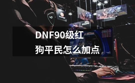 DNF90级红狗平民怎么加点-第1张-游戏信息-龙启网