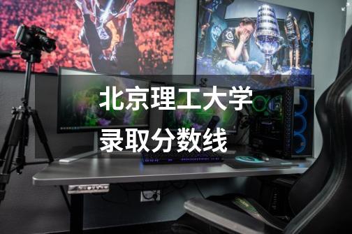 北京理工大学录取分数线-第1张-游戏信息-龙启网