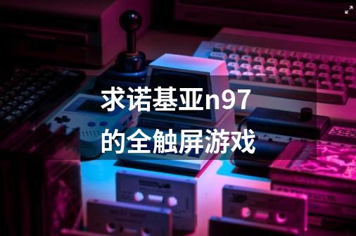 求诺基亚n97的全触屏游戏-第1张-游戏信息-龙启网
