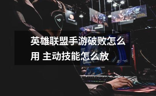 英雄联盟手游破败怎么用 主动技能怎么放-第1张-游戏信息-龙启网
