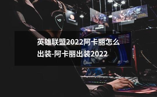 英雄联盟2022阿卡丽怎么出装-阿卡丽出装2022-第1张-游戏信息-龙启网