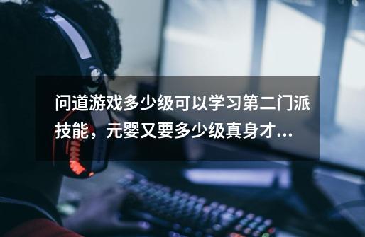 问道游戏多少级可以学习第二门派技能，元婴又要多少级真身才可以学习第二门派技能-第1张-游戏信息-龙启网