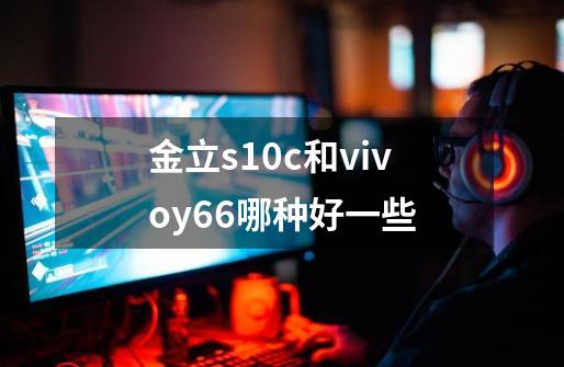 金立s10c和vivoy66哪种好一些-第1张-游戏信息-龙启网