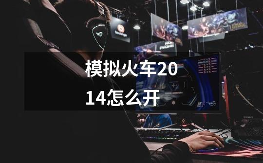 模拟火车2014怎么开-第1张-游戏信息-龙启网