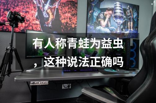 有人称青蛙为益虫，这种说法正确吗-第1张-游戏信息-龙启网