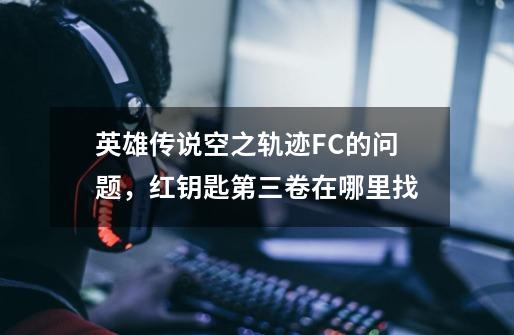 英雄传说空之轨迹FC的问题,红钥匙第三卷在哪里找-第1张-游戏信息-龙启网