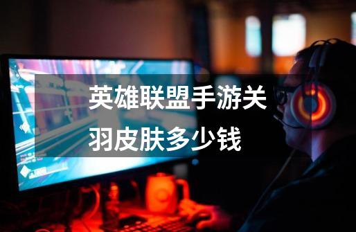 英雄联盟手游关羽皮肤多少钱-第1张-游戏信息-龙启网