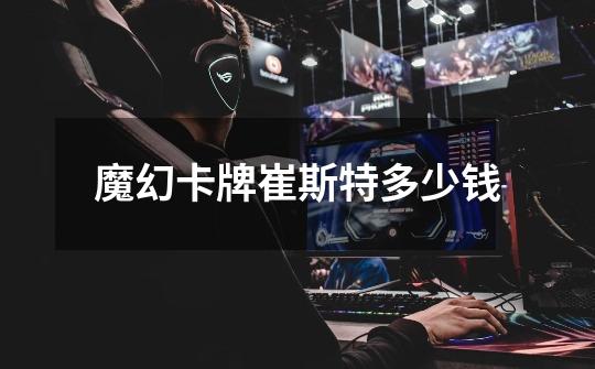 魔幻卡牌崔斯特多少钱-第1张-游戏信息-龙启网