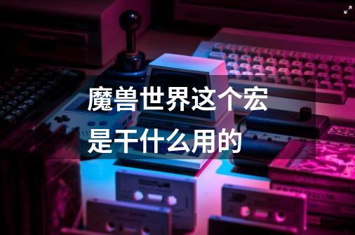 魔兽世界这个宏是干什么用的-第1张-游戏信息-龙启网