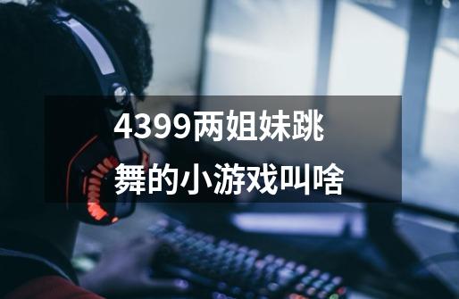4399两姐妹跳舞的小游戏叫啥-第1张-游戏信息-龙启网