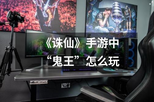 《诛仙》手游中“鬼王”怎么玩-第1张-游戏信息-龙启网