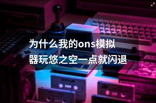 为什么我的ons模拟器玩悠之空一点就闪退-第1张-游戏信息-龙启网