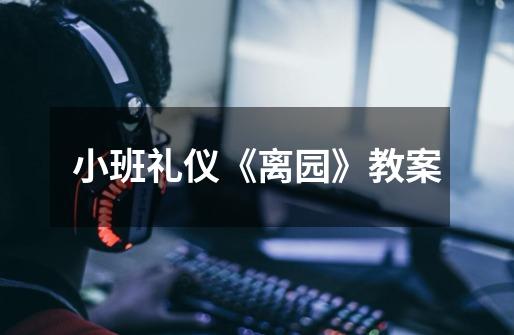 小班礼仪《离园》教案-第1张-游戏信息-龙启网