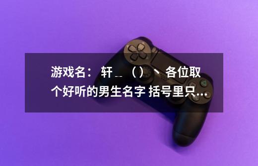 游戏名: 轩﹎( )丶 各位取个好听的男生名字 括号里只能填3个字-第1张-游戏信息-龙启网