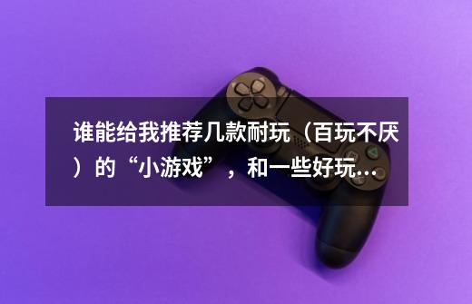谁能给我推荐几款耐玩(百玩不厌)的“小游戏”,和一些好玩(也是百玩不厌)的“大型游戏”!-第1张-游戏信息-龙启网