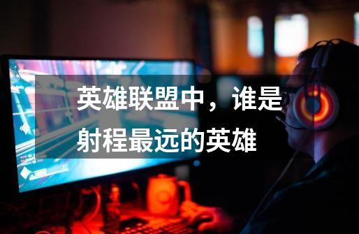 英雄联盟中,谁是射程最远的英雄-第1张-游戏信息-龙启网