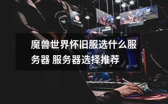 魔兽世界怀旧服选什么服务器 服务器选择推荐-第1张-游戏信息-龙启网