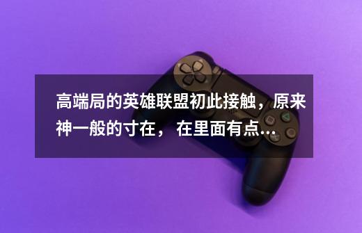 高端局的英雄联盟初此接触,原来神一般的寸在, 在里面有点坑了,高端局怎么打-第1张-游戏信息-龙启网