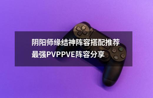 阴阳师缘结神阵容搭配推荐 最强PVPPVE阵容分享-第1张-游戏信息-龙启网